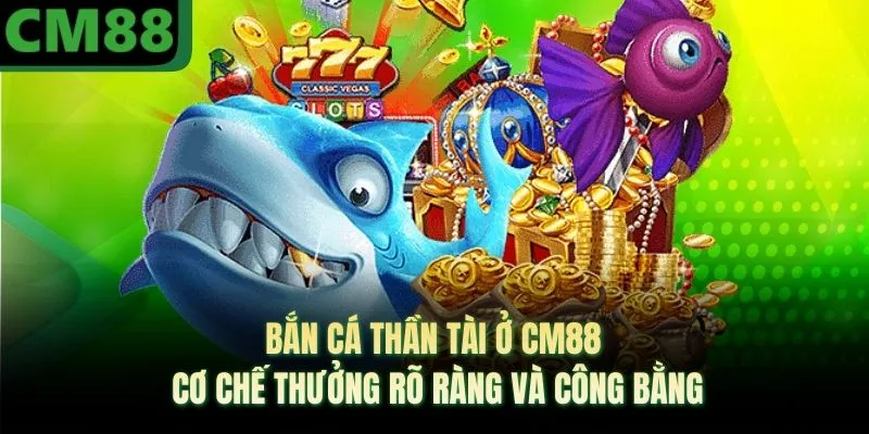 Bắn Cá Thần Tài Ở CM88 - Cơ Chế Thưởng Rõ Ràng Và Công Bằng